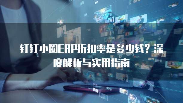 钉钉小圈ERP折扣率是多少钱？深度解析与实用指南
