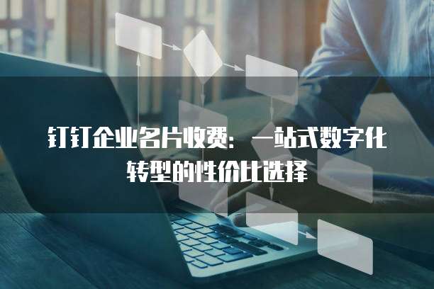 钉钉企业名片收费:一站式数字化转型的性价比选择