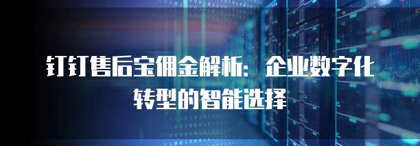 钉钉售后宝佣金解析:企业数字化转型的智能选择