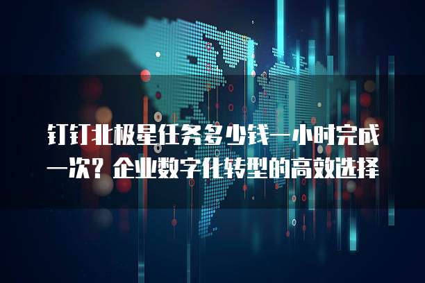 钉钉北极星任务多少钱一小时完成一次?企业数字化转型的高效选择