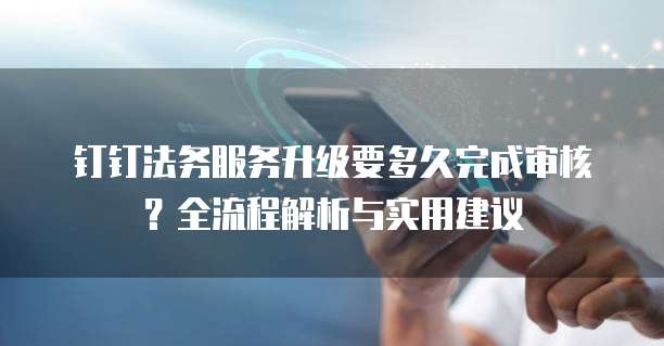 钉钉法务服务升级要多久完成审核?全流程解析与实用建议