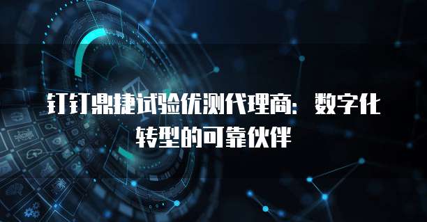 钉钉鼎捷试验优测代理商:数字化转型的可靠伙伴