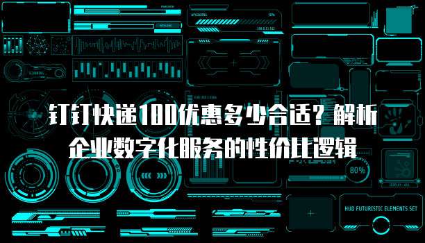 钉钉快递100优惠多少合适?解析企业数字化服务的性价比逻辑