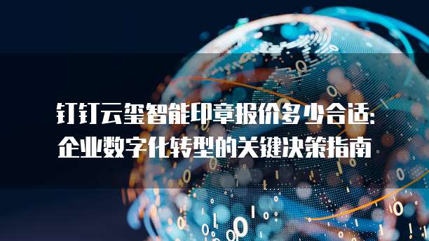 钉钉云玺智能印章报价多少合适：企业数字化转型的关键决策指南