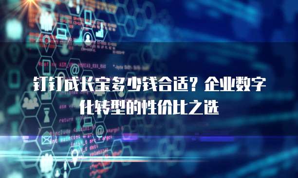 钉钉成长宝多少钱合适?企业数字化转型的性价比之选