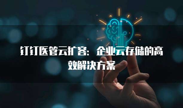 钉钉医管云扩容:企业云存储的高效解决方案