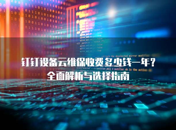 钉钉设备云维保收费多少钱一年?全面解析与选择指南