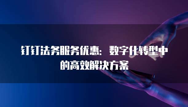 钉钉法务服务优惠:数字化转型中的高效解决方案