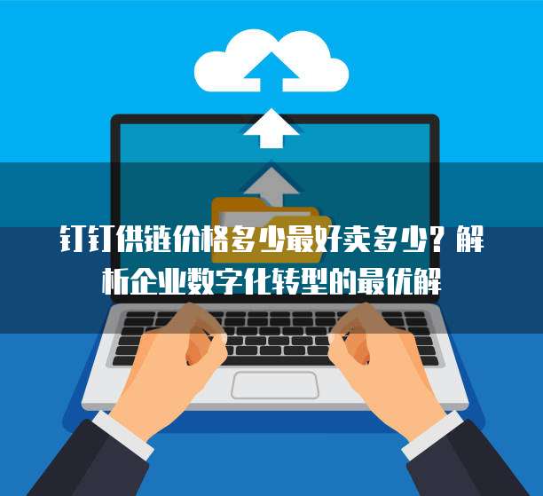钉钉供链价格多少最好卖多少?解析企业数字化转型的最优解