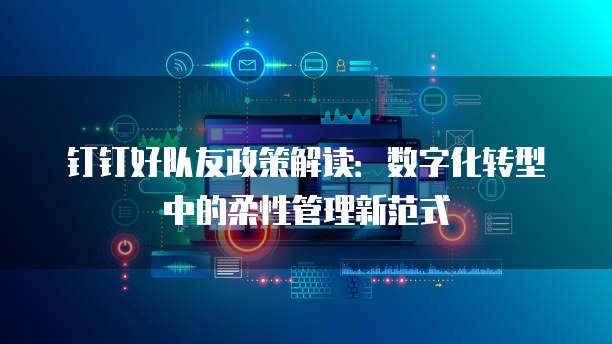 钉钉好队友政策解读:数字化转型中的柔性管理新范式