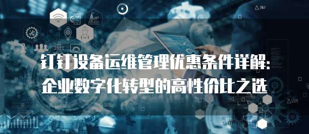 钉钉设备运维管理优惠条件详解:企业数字化转型的高性价比之选