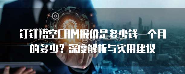 钉钉悟空CRM报价是多少钱一个月的多少?深度解析与实用建议