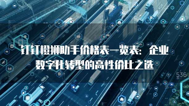 钉钉橙狮助手价格表一览表:企业数字化转型的高性价比之选