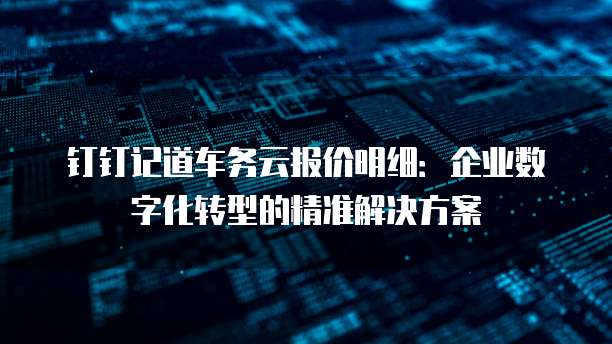 钉钉记道车务云报价明细:企业数字化转型的精准解决方案