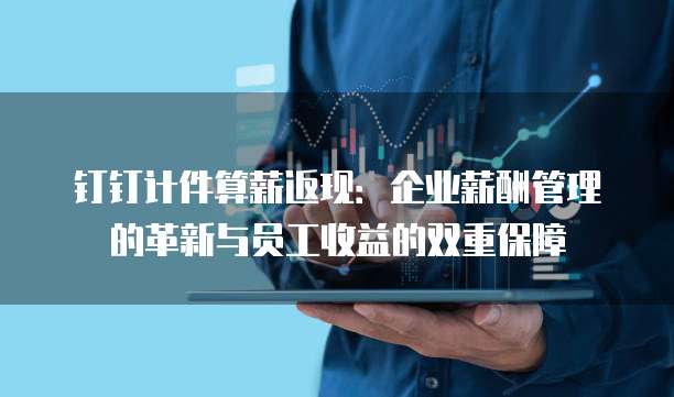 钉钉计件算薪返现:企业薪酬管理的革新与员工收益的双重保障