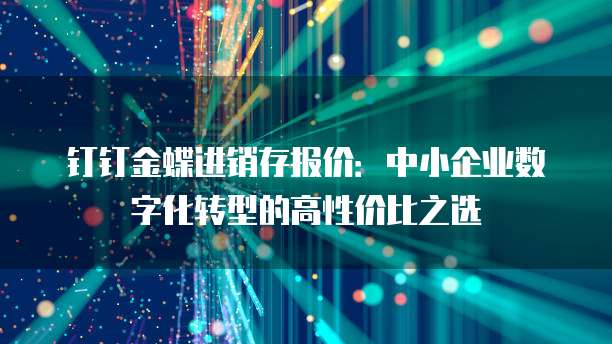 钉钉金蝶进销存报价:中小企业数字化转型的高性价比之选