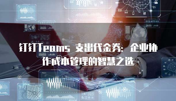 钉钉Teams 支出代金券:企业协作成本管理的智慧之选