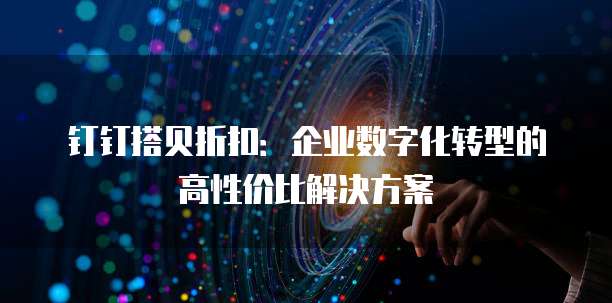 钉钉搭贝折扣:企业数字化转型的高性价比解决方案