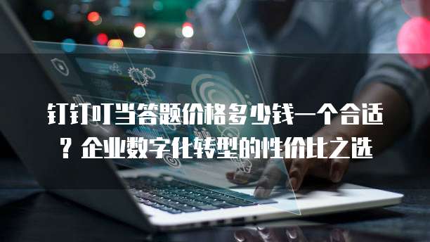 钉钉叮当答题价格多少钱一个合适?企业数字化转型的性价比之选