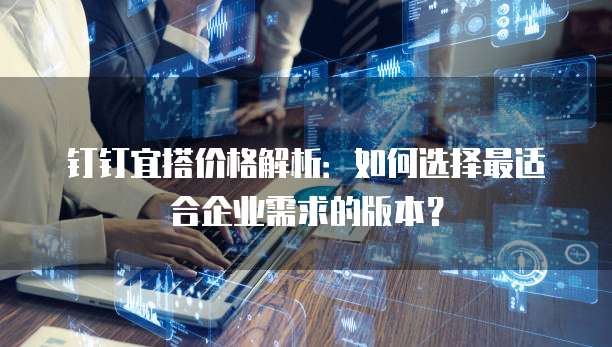钉钉宜搭价格解析:如何选择最适合企业需求的版本?