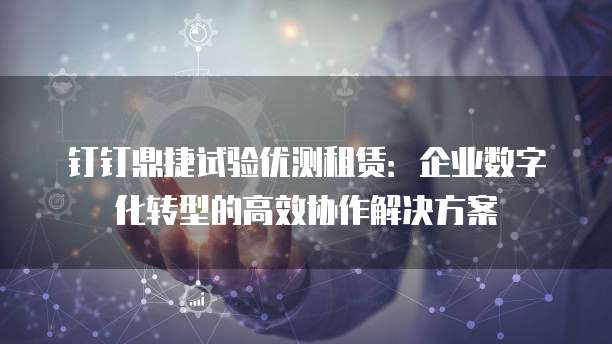 钉钉鼎捷试验优测租赁：企业数字化转型的高效协作解决方案