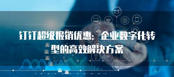 钉钉超级报销优惠:企业数字化转型的高效解决方案