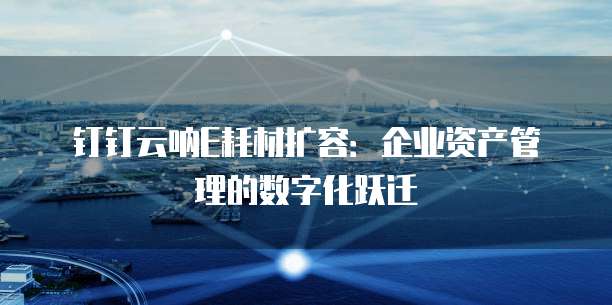 钉钉云呐E耗材扩容:企业资产管理的数字化跃迁