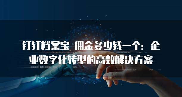 钉钉档案宝 佣金多少钱一个:企业数字化转型的高效解决方案