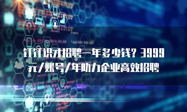 钉钉识才招聘一年多少钱?3999元/账号/年助力企业高效招聘