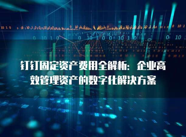 钉钉固定资产费用全解析:企业高效管理资产的数字化解决方案