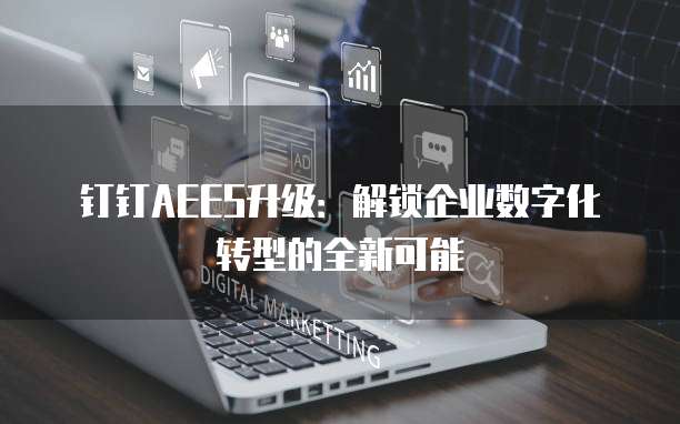 钉钉AEES升级:解锁企业数字化转型的全新可能
