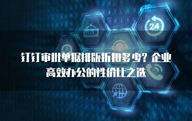 钉钉审批单据排版折扣多少？企业高效办公的性价比之选
