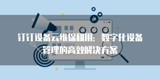 钉钉设备云维保租用：数字化设备管理的高效解决方案
