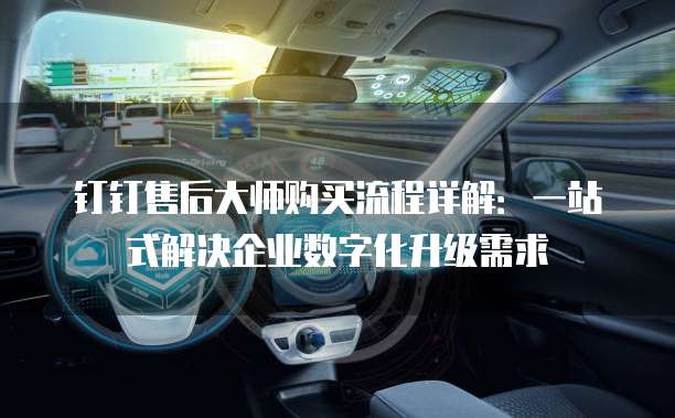 钉钉售后大师购买流程详解:一站式解决企业数字化升级需求