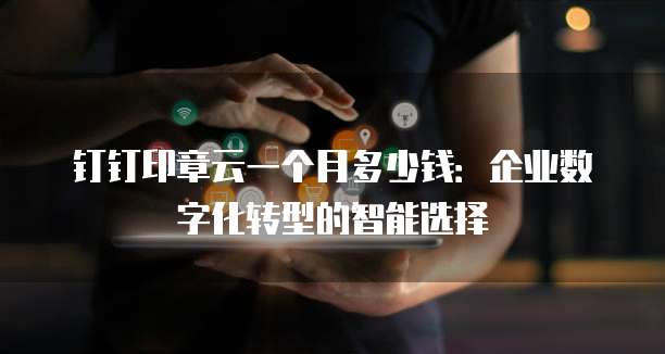 钉钉印章云一个月多少钱:企业数字化转型的智能选择