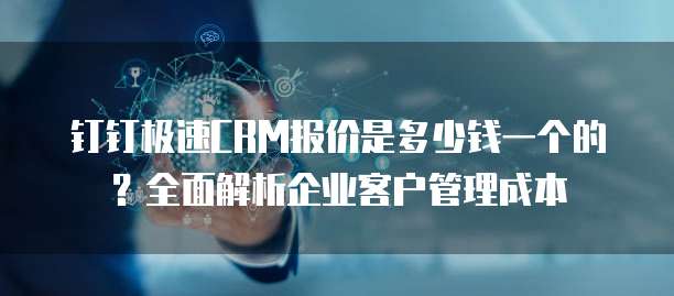 钉钉极速CRM报价是多少钱一个的?全面解析企业客户管理成本
