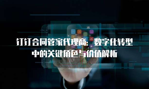 钉钉合同管家代理商:数字化转型中的关键角色与价值解析