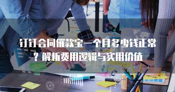 钉钉合同催款宝一个月多少钱正常？解析费用逻辑与实用价值