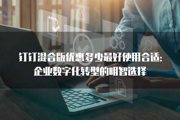 钉钉混合版优惠多少最好使用合适:企业数字化转型的明智选择