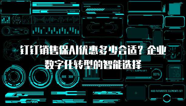 钉钉销售保AI优惠多少合适?企业数字化转型的智能选择