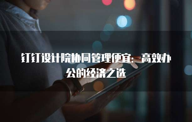 钉钉设计院协同管理便宜:高效办公的经济之选