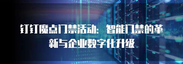钉钉魔点门禁活动:智能门禁的革新与企业数字化升级