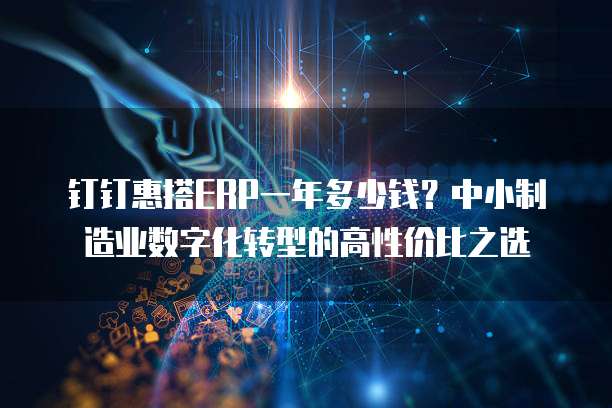 钉钉惠搭ERP一年多少钱?中小制造业数字化转型的高性价比之选