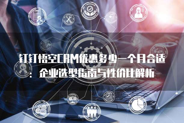 钉钉悟空CRM优惠多少一个月合适：企业选型指南与性价比解析