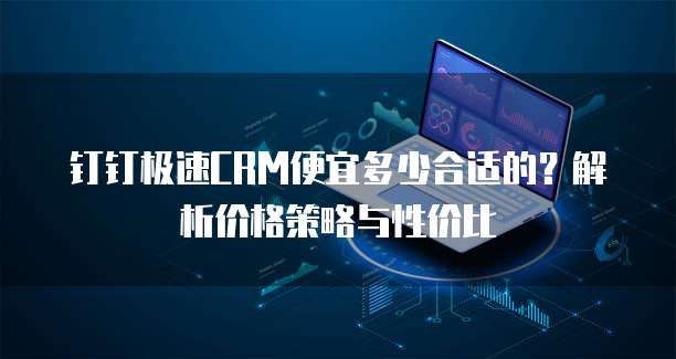 钉钉极速CRM便宜多少合适的？解析价格策略与性价比