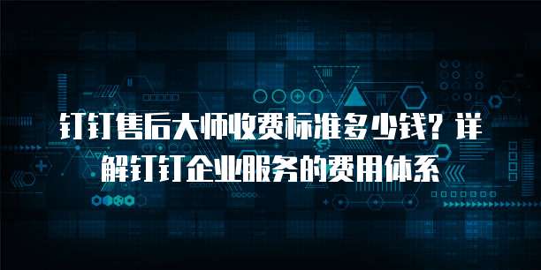 钉钉售后大师收费标准多少钱？详解钉钉企业服务的费用体系