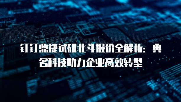 钉钉鼎捷试研北斗报价全解析:典名科技助力企业高效转型
