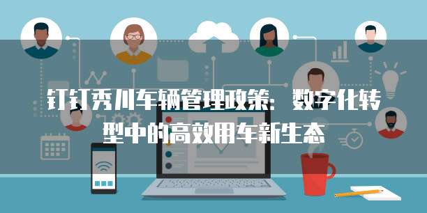 钉钉秀川车辆管理政策:数字化转型中的高效用车新生态