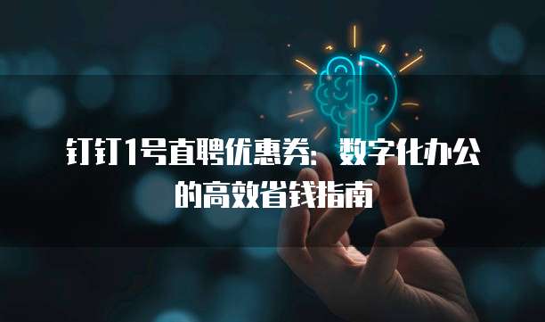 钉钉1号直聘优惠券:数字化办公的高效省钱指南