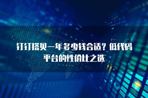 钉钉搭贝一年多少钱合适?低代码平台的性价比之选